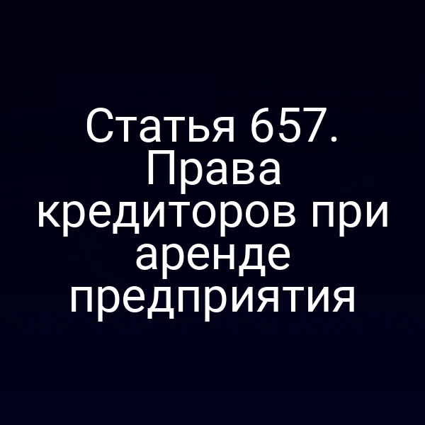 Статья 657. Права кредиторов при аренде предприятия