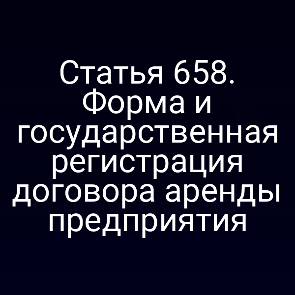 Статья 658. Форма и государственная регистрация договора аренды предприятия