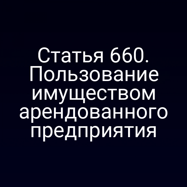 Статья 660. Пользование имуществом арендованного предприятия
