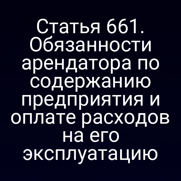 Статья 661. Обязанности арендатора по содержанию предприятия и оплате расходов на его эксплуатацию