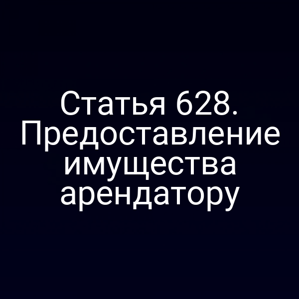 Статья 628. Предоставление имущества арендатору