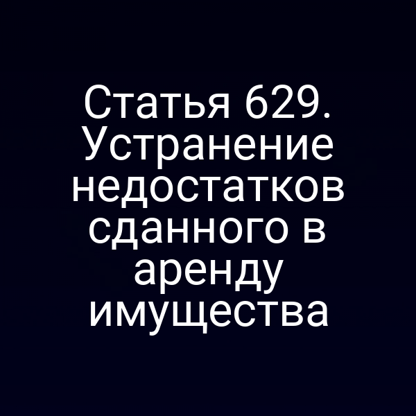 Статья 629. Устранение недостатков сданного в аренду имущества