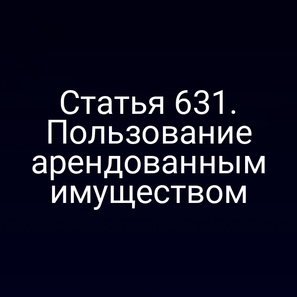 Статья 631. Пользование арендованным имуществом