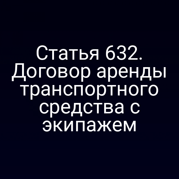 Статья 632. Договор аренды транспортного средства с экипажем