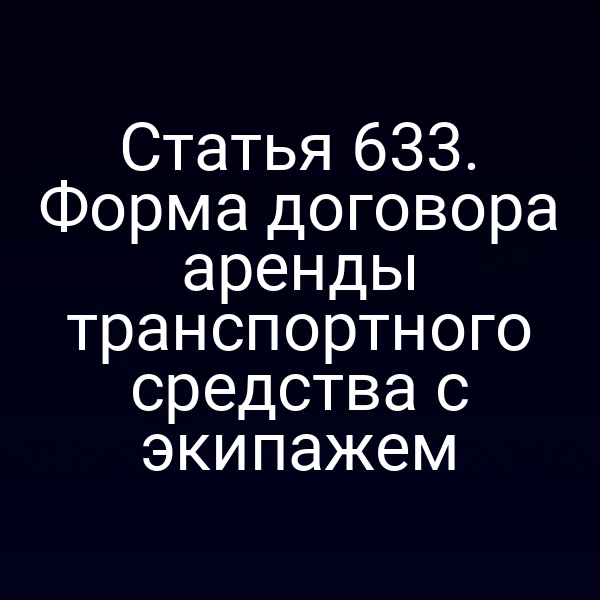 Статья 633. Форма договора аренды транспортного средства с экипажем