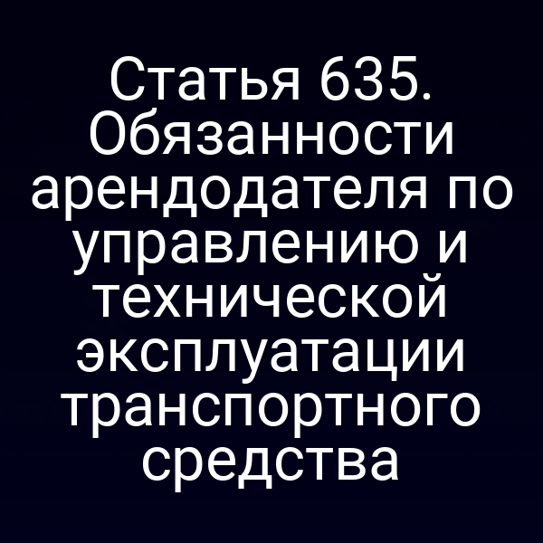 Статья 635. Обязанности арендодателя по управлению и технической эксплуатации транспортного средства
