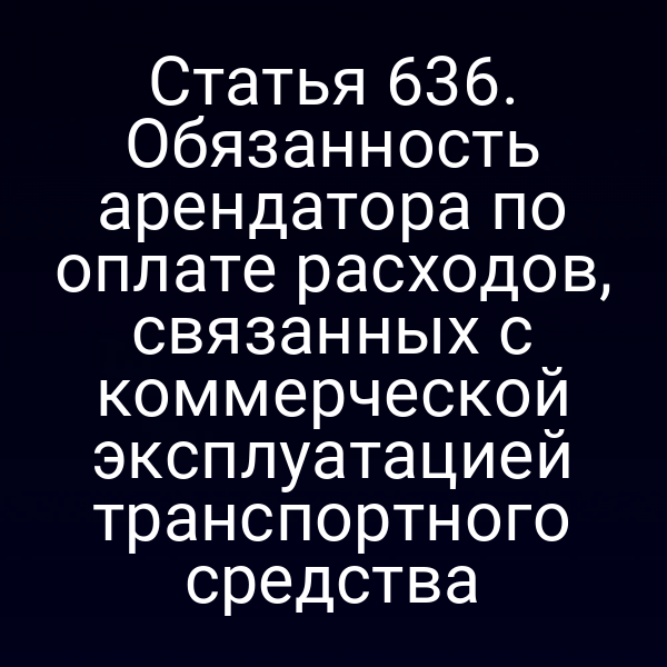 Статья 636. Обязанность арендатора по оплате расходов, связанных с коммерческой эксплуатацией транспортного средства
