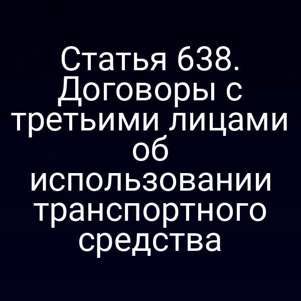 Статья 638. Договоры с третьими лицами об использовании транспортного средства