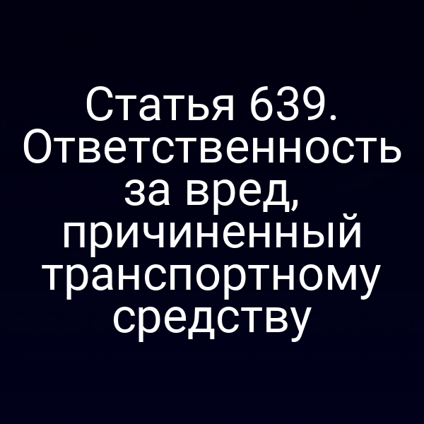 Статья 639. Ответственность за вред, причиненный транспортному средству