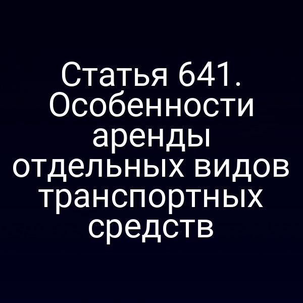 Статья 641. Особенности аренды отдельных видов транспортных средств