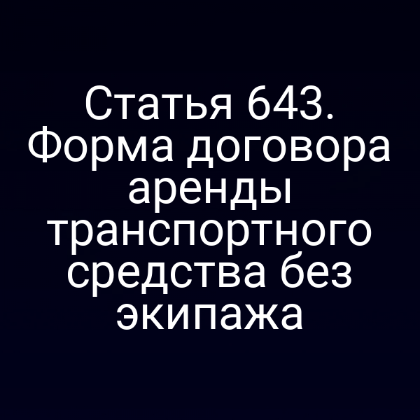 Статья 643. Форма договора аренды транспортного средства без экипажа