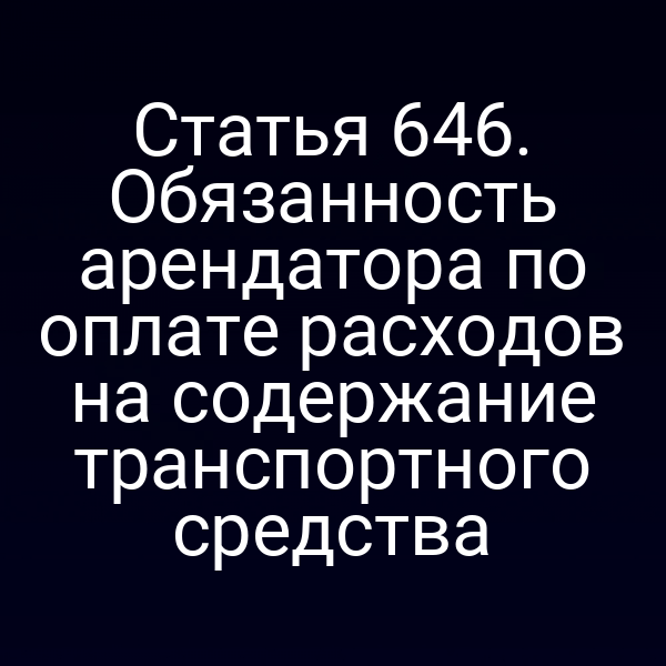 Статья 646. Обязанность арендатора по оплате расходов на содержание транспортного средства