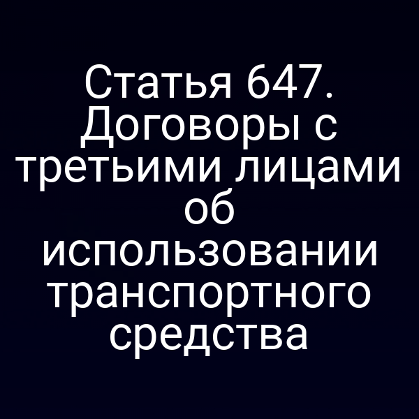 Статья 647. Договоры с третьими лицами об использовании транспортного средства