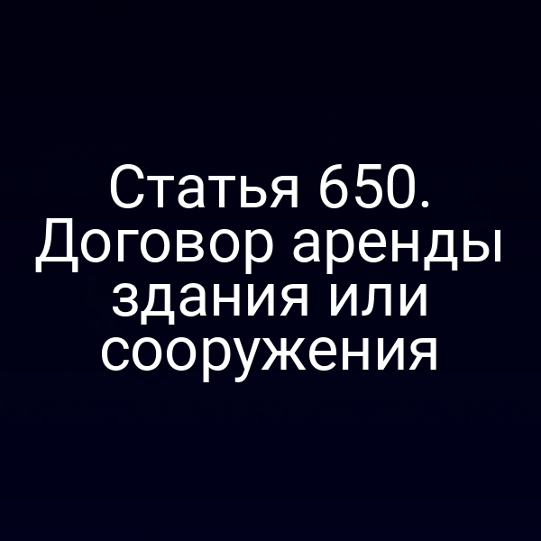 Статья 650. Договор аренды здания или сооружения