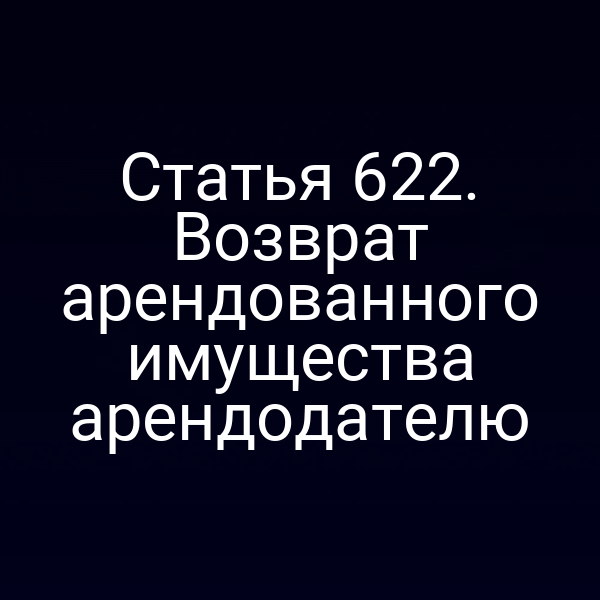 Статья 622. Возврат арендованного имущества арендодателю