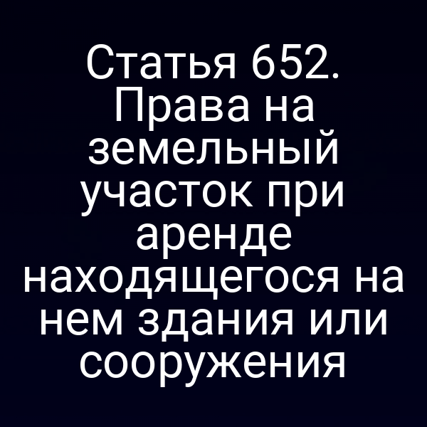 Статья 652. Права на земельный участок при аренде находящегося на нем здания или сооружения