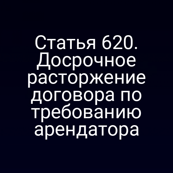 Статья 620. Досрочное расторжение договора по требованию арендатора