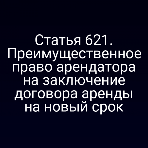 Статья 621. Преимущественное право арендатора на заключение договора аренды на новый срок