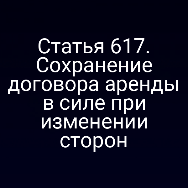 Статья 617. Сохранение договора аренды в силе при изменении сторон