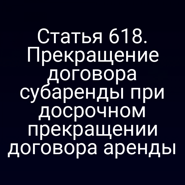 Статья 618. Прекращение договора субаренды при досрочном прекращении договора аренды