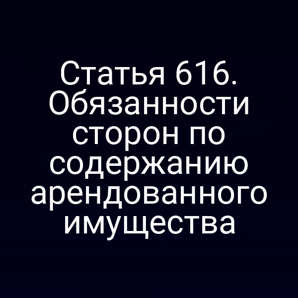 Статья 616. Обязанности сторон по содержанию арендованного имущества