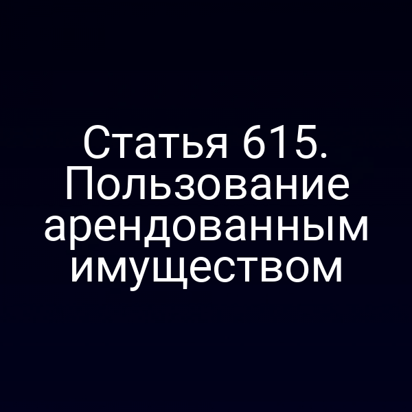 Статья 615. Пользование арендованным имуществом
