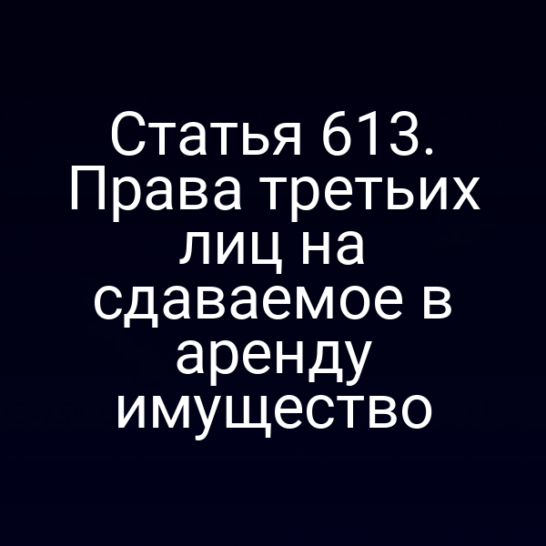 Статья 613. Права третьих лиц на сдаваемое в аренду имущество