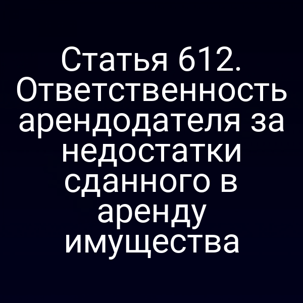 Статья 612. Ответственность арендодателя за недостатки сданного в аренду имущества