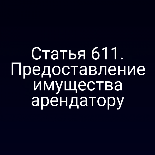 Статья 611. Предоставление имущества арендатору
