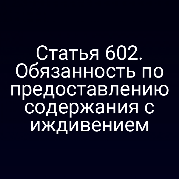 Статья 602. Обязанность по предоставлению содержания с иждивением