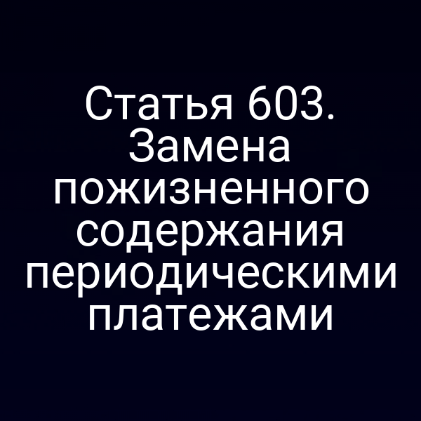 Статья 603. Замена пожизненного содержания периодическими платежами