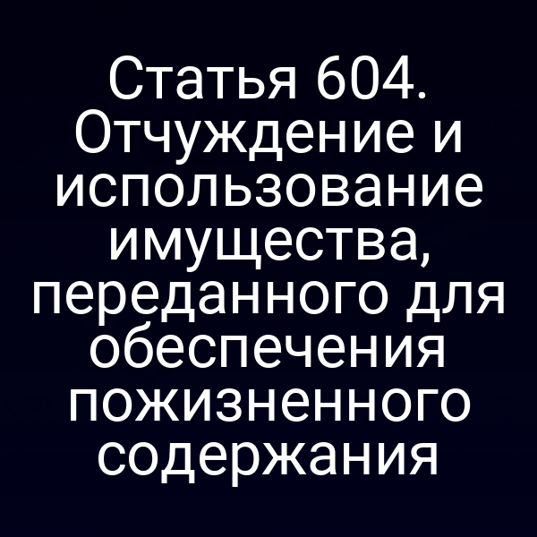 Статья 604. Отчуждение и использование имущества, переданного для обеспечения пожизненного содержания