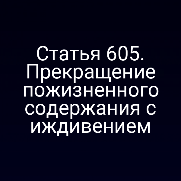Статья 605. Прекращение пожизненного содержания с иждивением