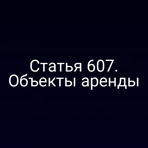 Статья 607. Объекты аренды