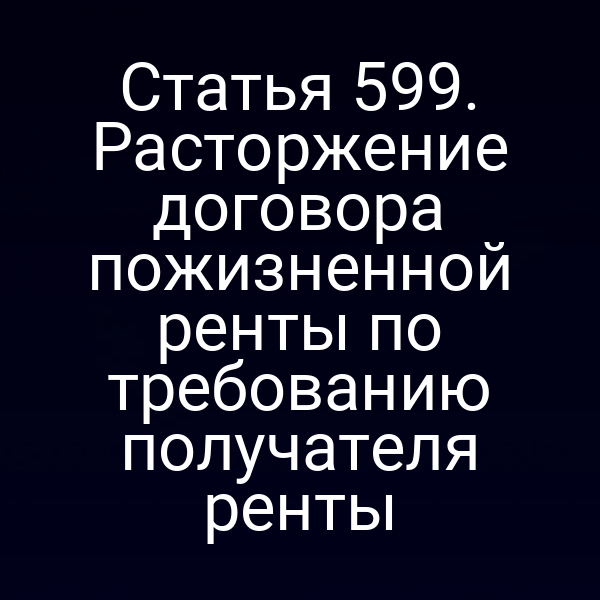 Статья 599. Расторжение договора пожизненной ренты по требованию получателя ренты