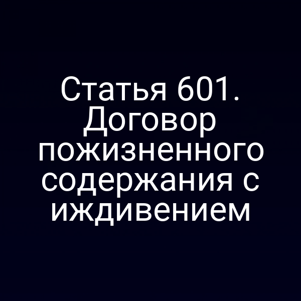 Статья 601. Договор пожизненного содержания с иждивением
