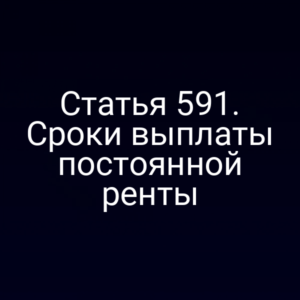 Статья 591. Сроки выплаты постоянной ренты