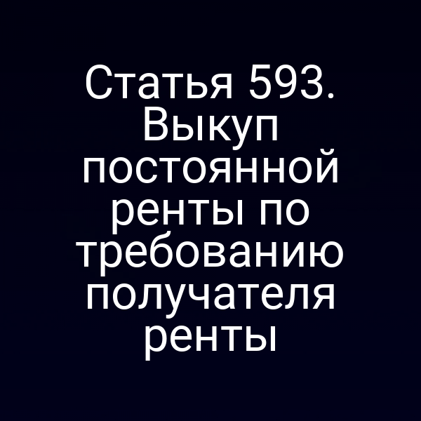 Статья 593. Выкуп постоянной ренты по требованию получателя ренты