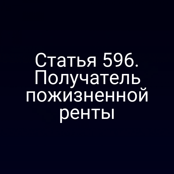 Статья 596. Получатель пожизненной ренты