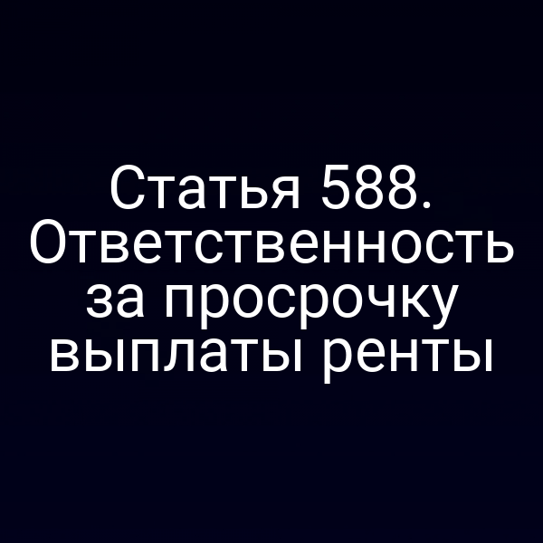 Статья 588. Ответственность за просрочку выплаты ренты