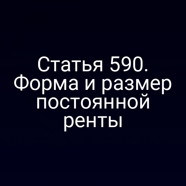 Статья 590. Форма и размер постоянной ренты