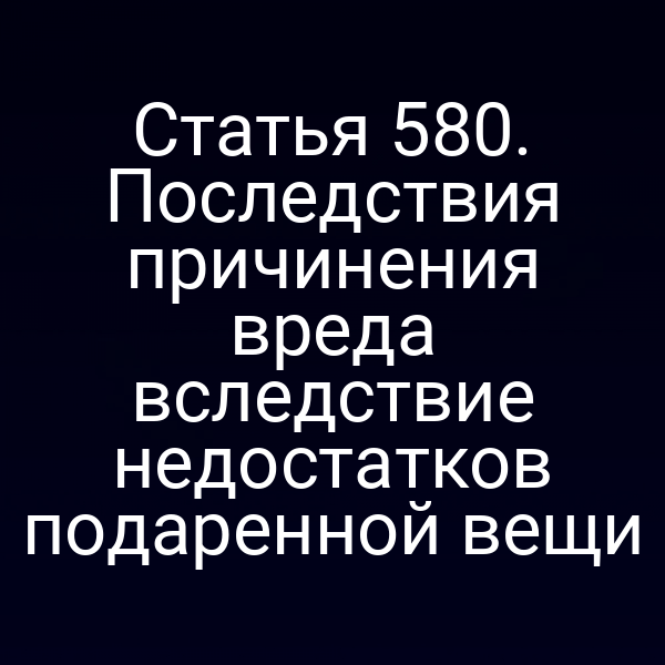 Статья 580. Последствия причинения вреда вследствие недостатков подаренной вещи