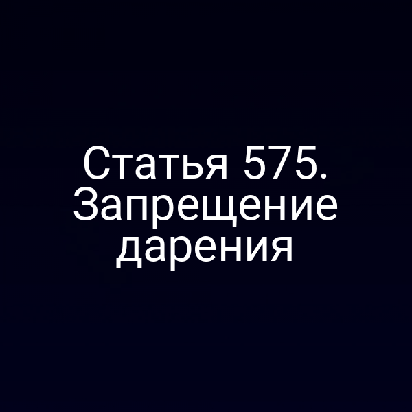 Статья 575. Запрещение дарения