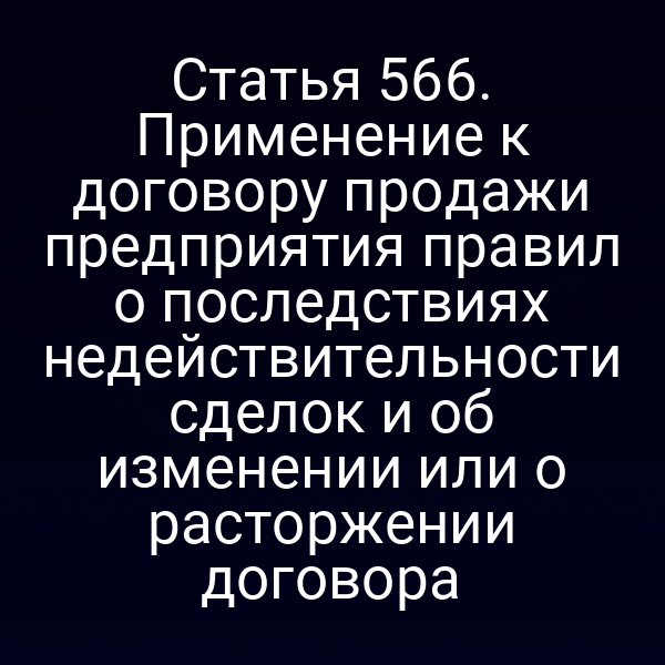 Статья 566. Применение к договору продажи предприятия правил о последствиях недействительности сделок и об изменении или о расторжении договора