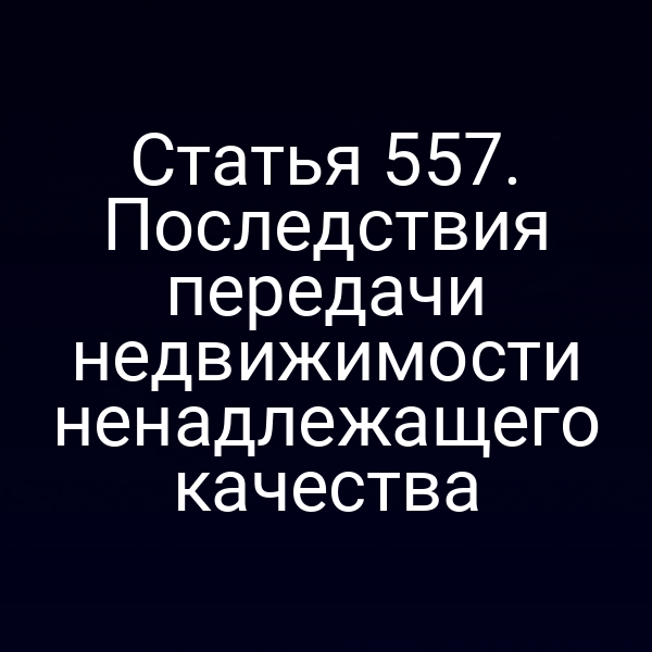 Статья 557. Последствия передачи недвижимости ненадлежащего качества