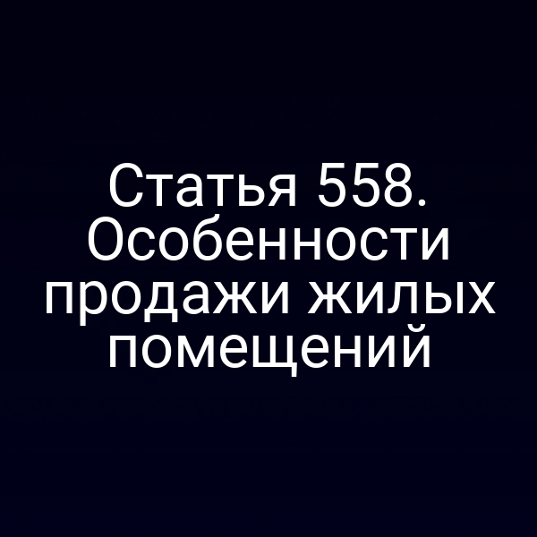 Статья 558. Особенности продажи жилых помещений
