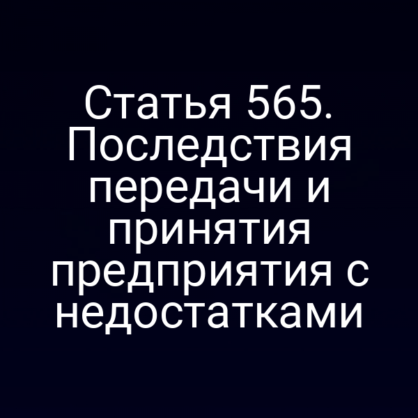 Статья 565. Последствия передачи и принятия предприятия с недостатками
