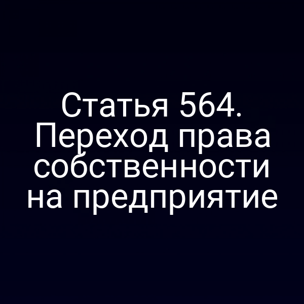 Статья 564. Переход права собственности на предприятие