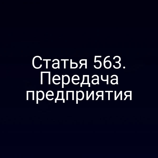 Статья 563. Передача предприятия