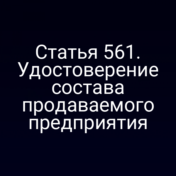 Статья 561. Удостоверение состава продаваемого предприятия